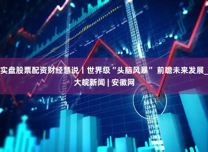 实盘股票配资财经慧说丨世界级“头脑风暴” 前瞻未来发展_大皖新闻 | 安徽网