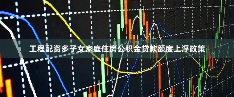 工程配资多子女家庭住房公积金贷款额度上浮政策