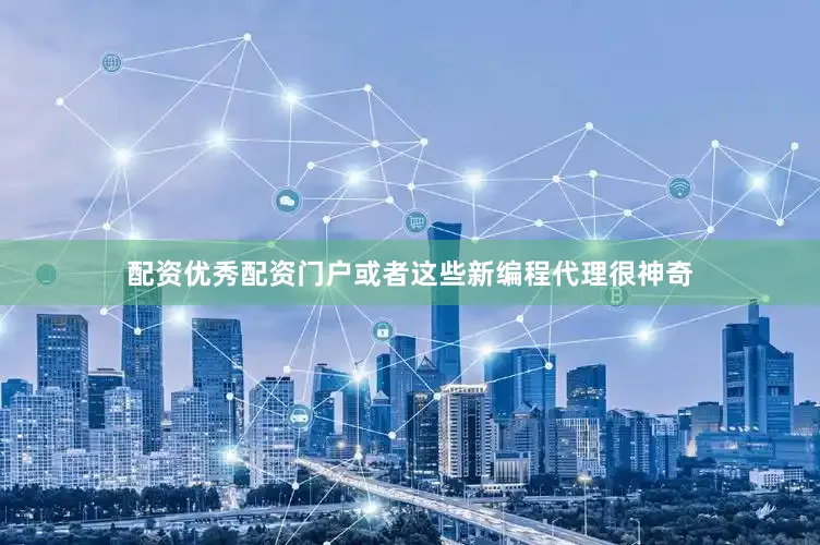 配资优秀配资门户或者这些新编程代理很神奇