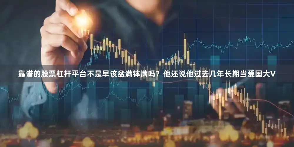 靠谱的股票杠杆平台不是早该盆满钵满吗？他还说他过去几年长期当爱国大V