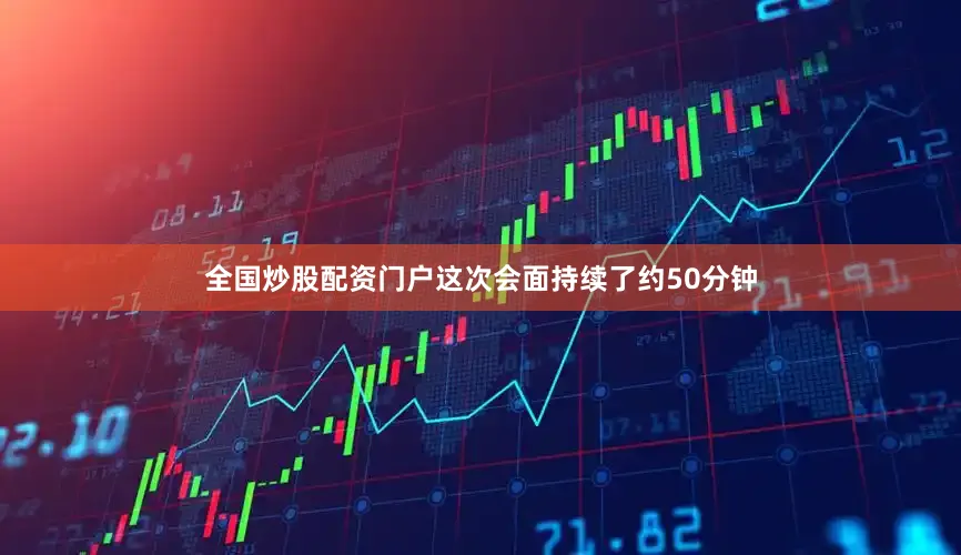 全国炒股配资门户这次会面持续了约50分钟