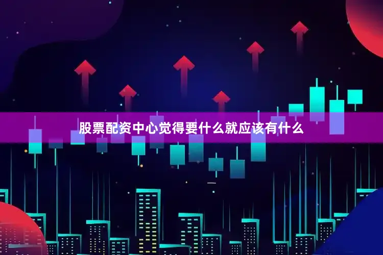 股票配资中心觉得要什么就应该有什么