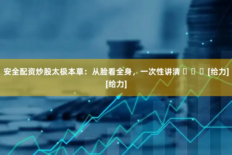 安全配资炒股太极本草：从脸看全身，一次性讲清 ​​​[给力][给力]