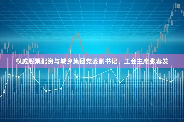 权威股票配资与城乡集团党委副书记、工会主席张春发