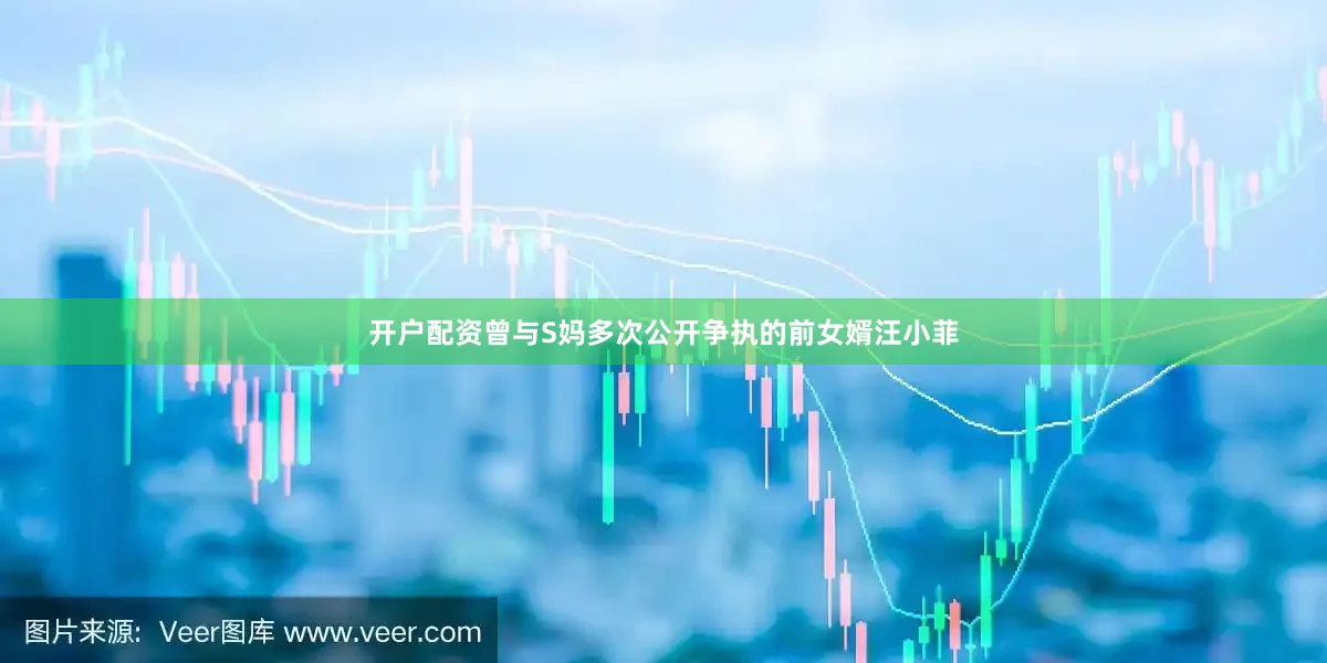 开户配资曾与S妈多次公开争执的前女婿汪小菲