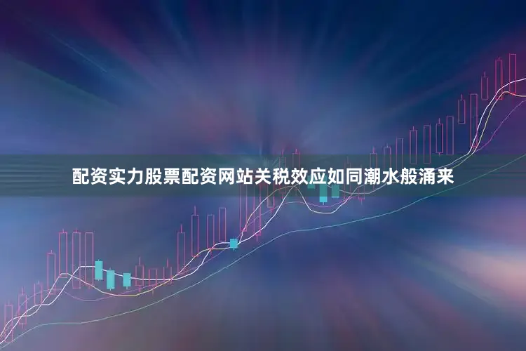 配资实力股票配资网站关税效应如同潮水般涌来