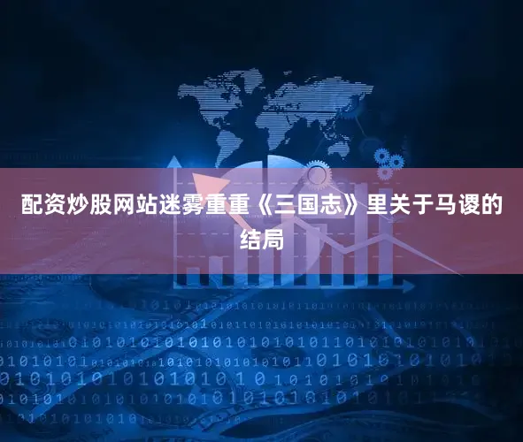 配资炒股网站迷雾重重《三国志》里关于马谡的结局