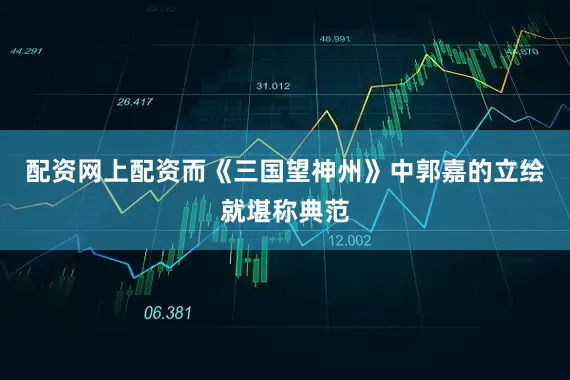 配资网上配资而《三国望神州》中郭嘉的立绘就堪称典范