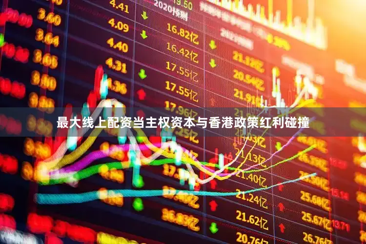 最大线上配资当主权资本与香港政策红利碰撞