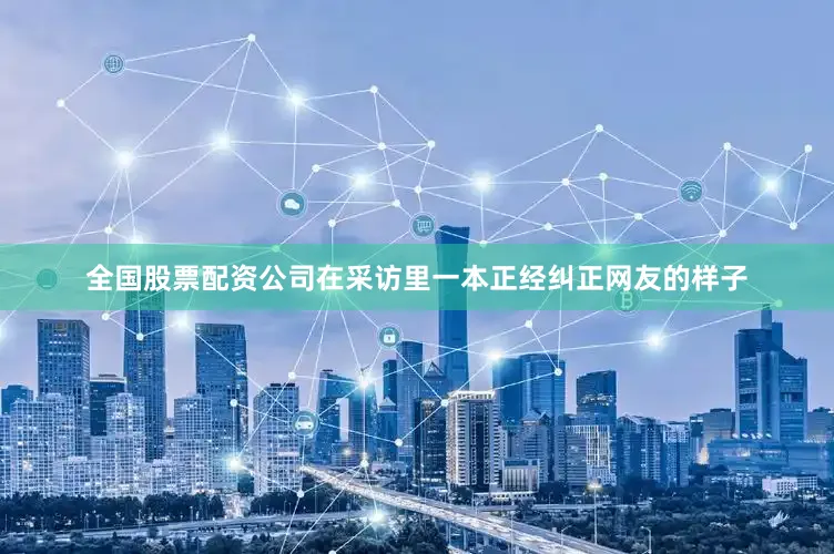 全国股票配资公司在采访里一本正经纠正网友的样子