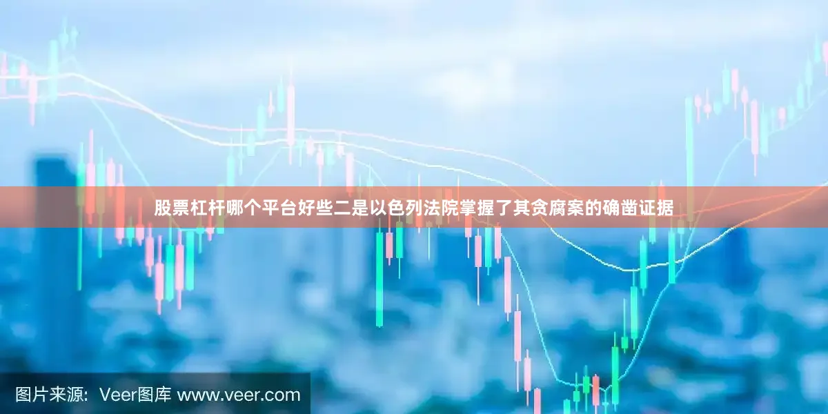 股票杠杆哪个平台好些二是以色列法院掌握了其贪腐案的确凿证据
