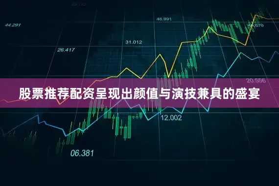 股票推荐配资呈现出颜值与演技兼具的盛宴