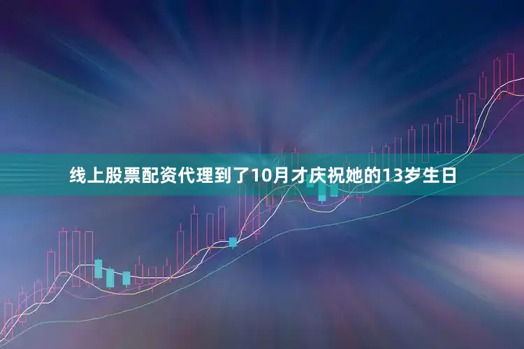 线上股票配资代理到了10月才庆祝她的13岁生日