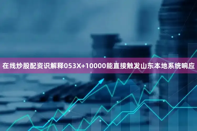 在线炒股配资识解释053X+10000能直接触发山东本地系统响应