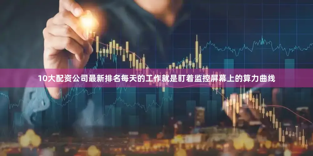 10大配资公司最新排名每天的工作就是盯着监控屏幕上的算力曲线