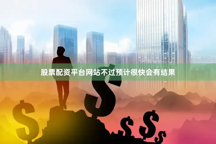 股票配资平台网站不过预计很快会有结果