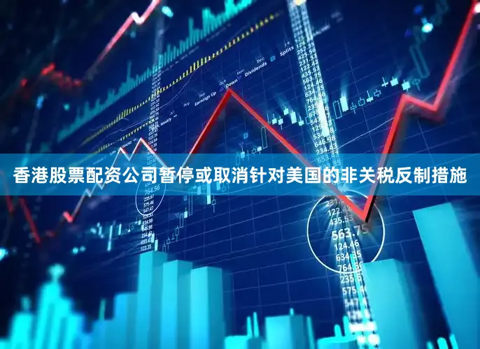 香港股票配资公司暂停或取消针对美国的非关税反制措施