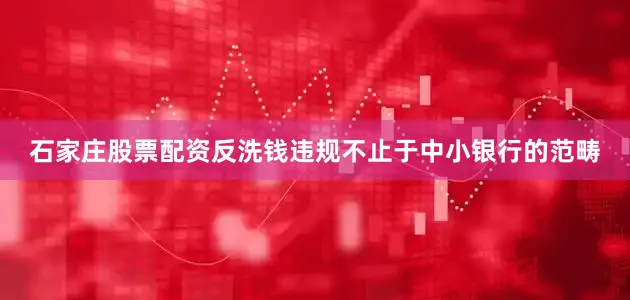 石家庄股票配资反洗钱违规不止于中小银行的范畴
