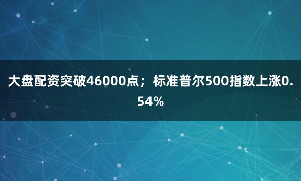 大盘配资突破46000点；标准普尔500指数上涨0.54%